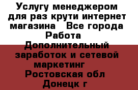 Услугу менеджером для раз крути интернет-магазина - Все города Работа » Дополнительный заработок и сетевой маркетинг   . Ростовская обл.,Донецк г.